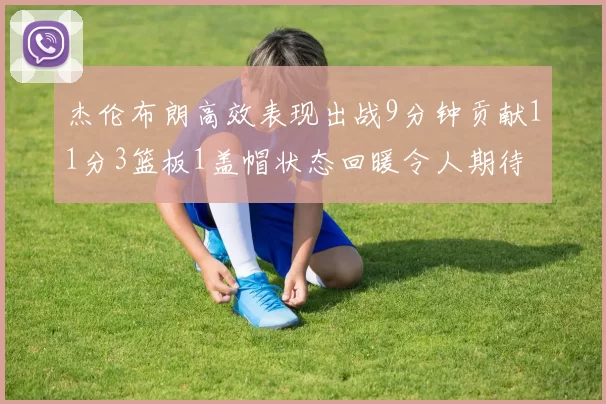 杰伦布朗高效表现出战9分钟贡献11分3篮板1盖帽状态回暖令人期待