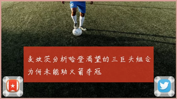 麦坎茨分析哈登渴望的三巨头组合为何未能助火箭夺冠