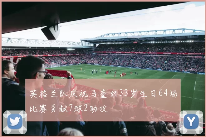 英格兰队庆祝马奎尔33岁生日64场比赛贡献7球2助攻