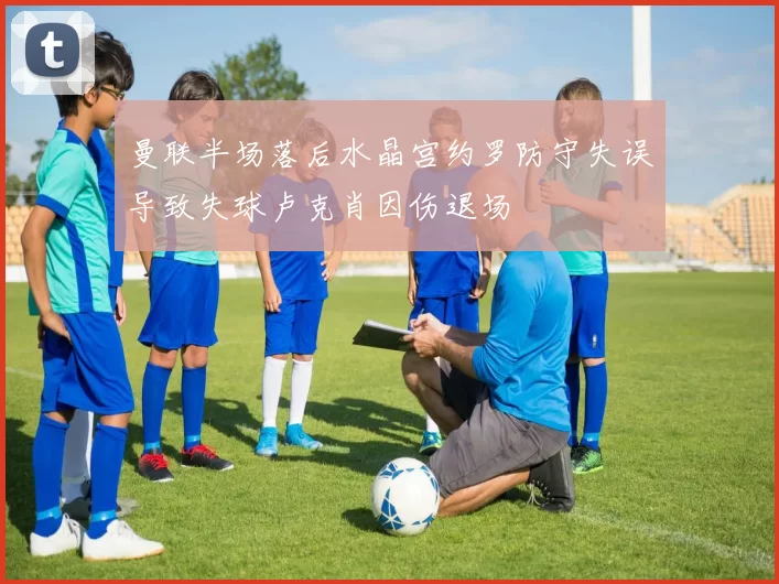 曼联半场落后水晶宫约罗防守失误导致失球卢克肖因伤退场