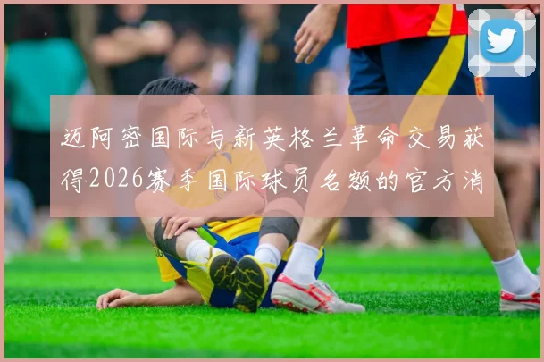 迈阿密国际与新英格兰革命交易获得2026赛季国际球员名额的官方消息