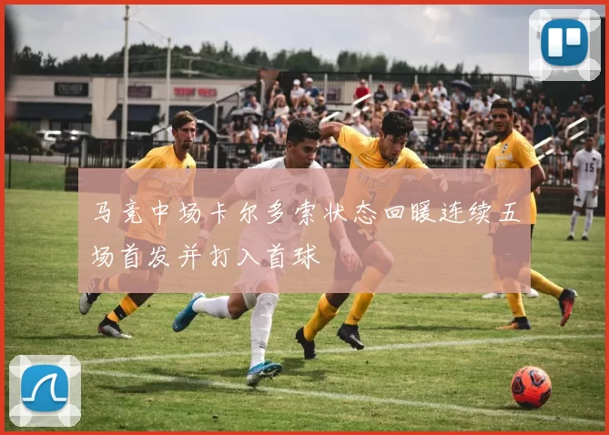 马竞中场卡尔多索状态回暖连续五场首发并打入首球