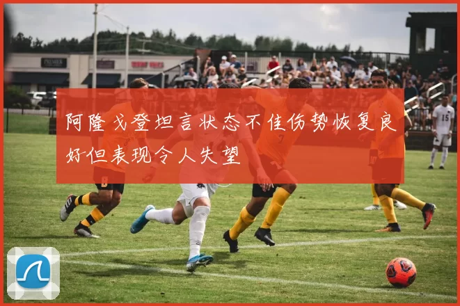 阿隆戈登坦言状态不佳伤势恢复良好但表现令人失望
