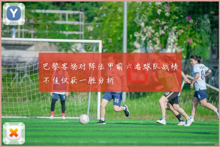 巴黎客场对阵法甲前六名球队战绩不佳仅获一胜分析