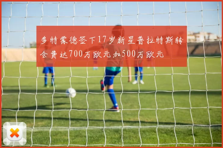 多特蒙德签下17岁新星普拉特斯转会费达700万欧元加500万欧元