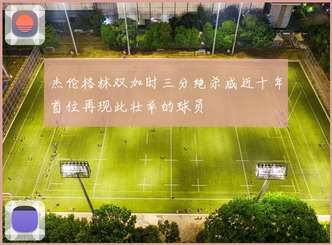 杰伦格林双加时三分绝杀成近十年首位再现此壮举的球员