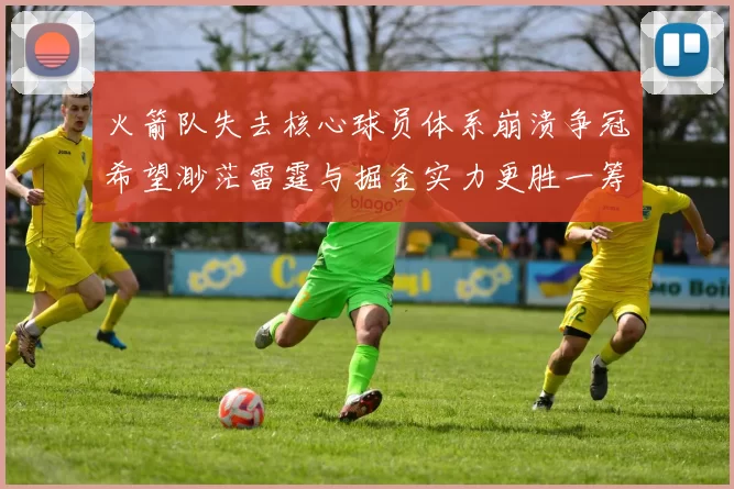 火箭队失去核心球员体系崩溃争冠希望渺茫雷霆与掘金实力更胜一筹