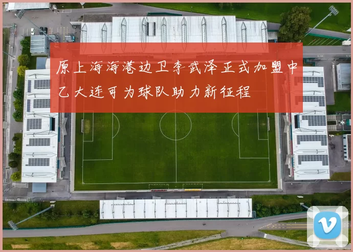 原上海海港边卫李武泽正式加盟中乙大连可为球队助力新征程