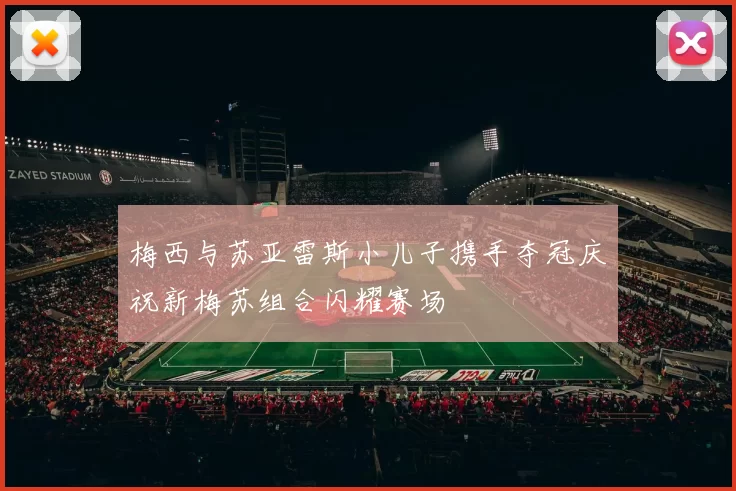 梅西与苏亚雷斯小儿子携手夺冠庆祝新梅苏组合闪耀赛场