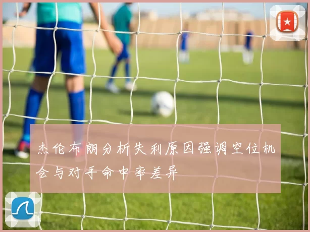 杰伦布朗分析失利原因强调空位机会与对手命中率差异