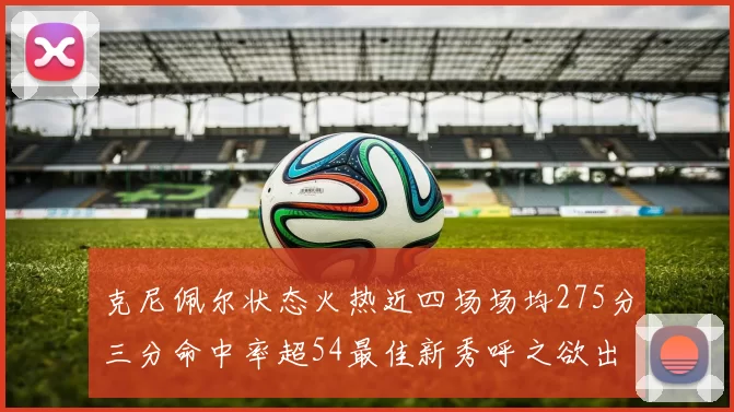 克尼佩尔状态火热近四场场均275分三分命中率超54最佳新秀呼之欲出
