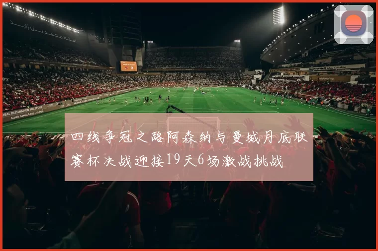 四线争冠之路阿森纳与曼城月底联赛杯决战迎接19天6场激战挑战