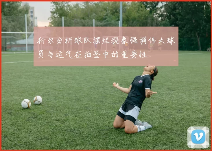 科尔分析球队摆烂现象强调伟大球员与运气在抽签中的重要性