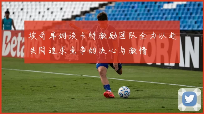 埃奇库姆谈卡特激励团队全力以赴共同追求竞争的决心与激情