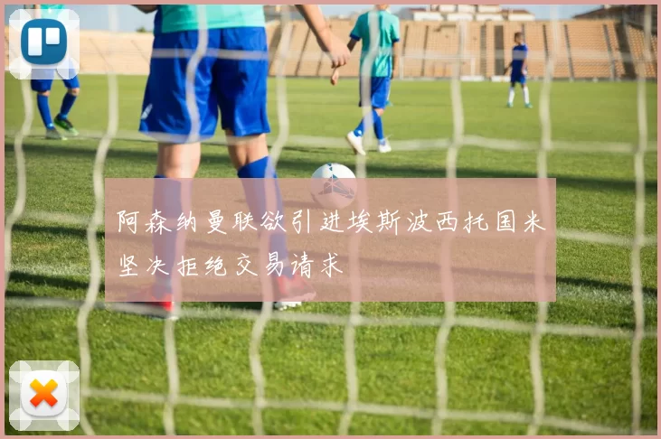 阿森纳曼联欲引进埃斯波西托国米坚决拒绝交易请求