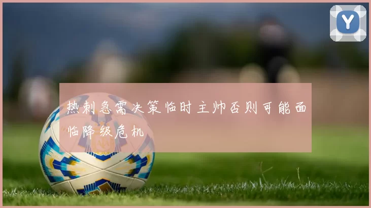 热刺急需决策临时主帅否则可能面临降级危机