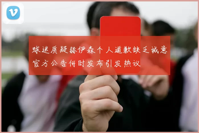球迷质疑赫伊森个人道歉缺乏诚意官方公告何时发布引发热议