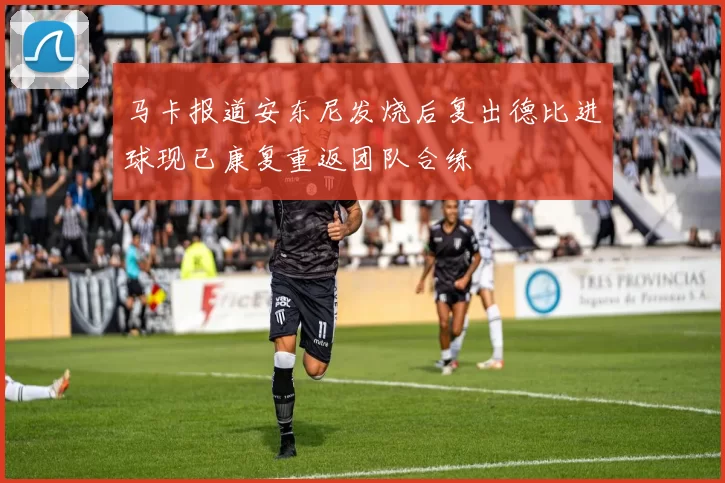 马卡报道安东尼发烧后复出德比进球现已康复重返团队合练
