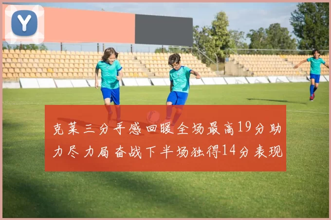 克莱三分手感回暖全场最高19分助力尽力局奋战下半场独得14分表现抢眼