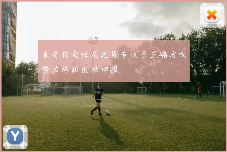 米奇称尚帕尼近期专注于正确方向努力终获成功回报
