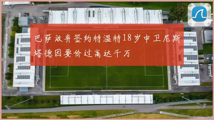 巴萨放弃签约特温特18岁中卫尼斯塔德因要价过高达千万