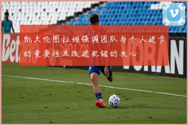 凯夫伦图拉姆强调团队与个人进步的重要性及改进犯错的决心
