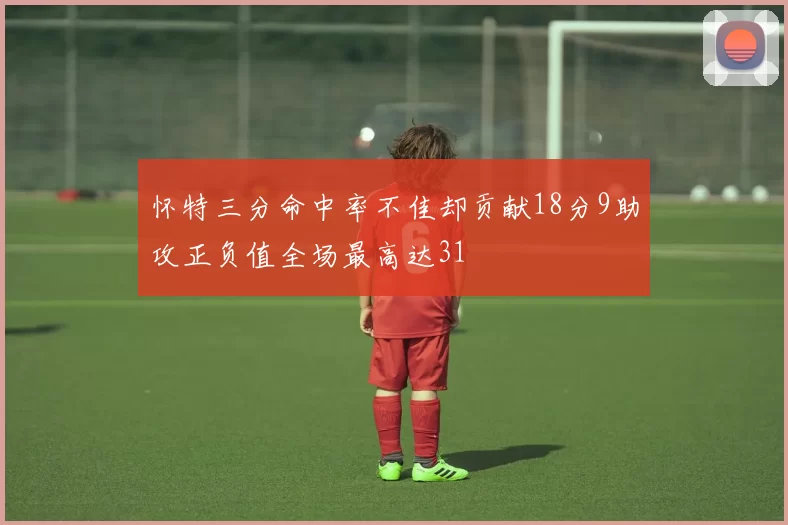 怀特三分命中率不佳却贡献18分9助攻正负值全场最高达31