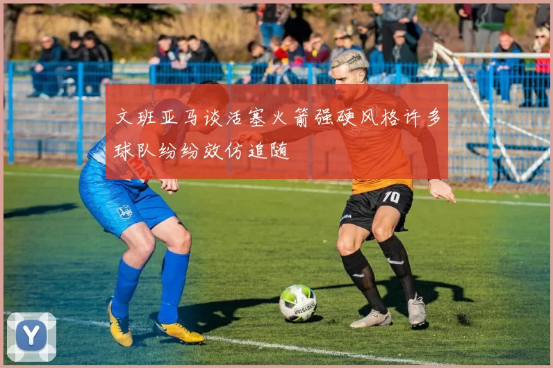文班亚马谈活塞火箭强硬风格许多球队纷纷效仿追随