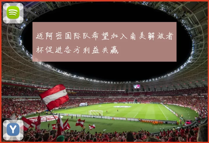 迈阿密国际队希望加入南美解放者杯促进各方利益共赢