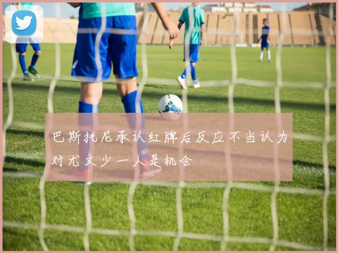 巴斯托尼承认红牌后反应不当认为对尤文少一人是机会