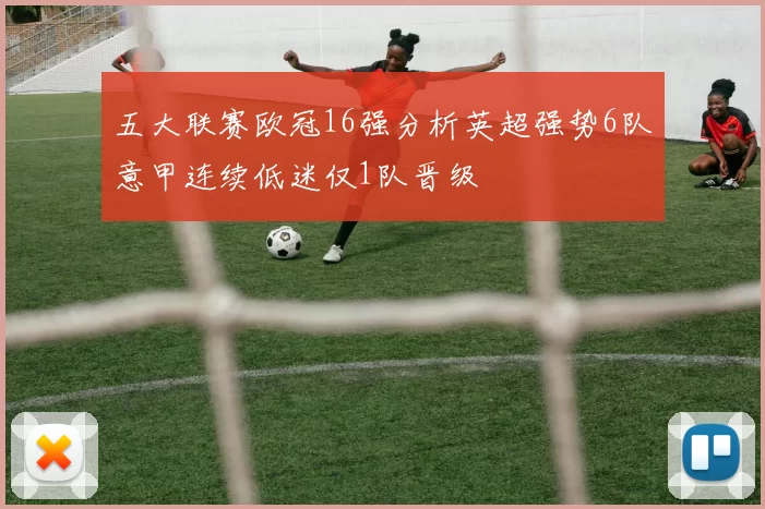 五大联赛欧冠16强分析英超强势6队意甲连续低迷仅1队晋级