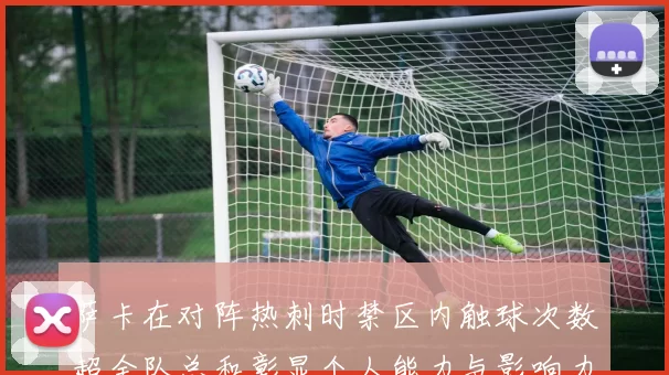 萨卡在对阵热刺时禁区内触球次数超全队总和彰显个人能力与影响力