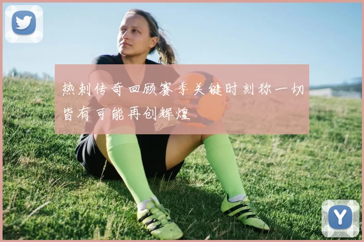热刺传奇回顾赛季关键时刻称一切皆有可能再创辉煌