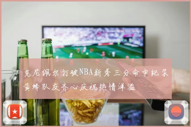 克尼佩尔打破NBA新秀三分命中纪录黄蜂队友齐心庆祝热情洋溢